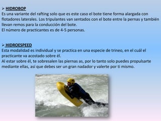  PIRAGUISMOEsta modalidad consiste en transportarse mediante una embarcación por ríos, pantanos, lagos, mares, etc…Hay dos tipos de embarcaciones:Las canoas que son piraguas abiertas por arriba que permiten que halla tripulantes en el interior,  aunque llevan las piernas arrodilladas. En el nivel competitivo las canoas van acompañadas por unaC, C-1, C-2 etc.. Se utilizan las palas para impulsarse, un extremo tiene forma de cuchara para poder avanzar.Los kayak son las piraguas más utilizadas donde el casco va mas cerrado ,por lo tanto los practicantes                 van sentados en su interior.Hay algunos kayak que se manejan con un timón que se maneja con los pies, por lo que esta vez la pala tiene dos cucharas, una a cada lado de la pértiga