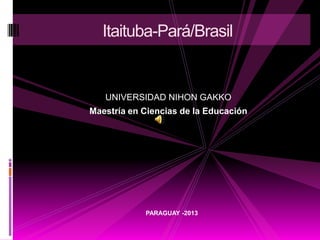Itaituba-Pará/Brasil


   UNIVERSIDAD NIHON GAKKO
Maestría en Ciencias de la Educación




            PARAGUAY -2013
 