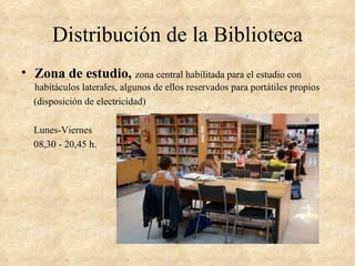 Distribución de la Biblioteca
• Zona de estudio, zona central habilitada para el estudio con
  habitáculos laterales, algunos de ellos reservados para portátiles propios
  (disposición de electricidad)

  Lunes-Viernes
  08,30 - 20,45 h.
 