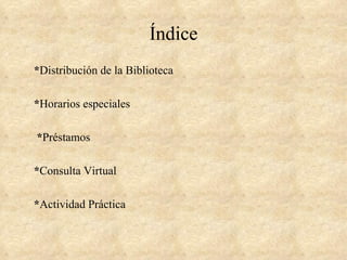 Índice
*Distribución de la Biblioteca

*Horarios especiales

*Préstamos

*Consulta Virtual

*Actividad Práctica
 