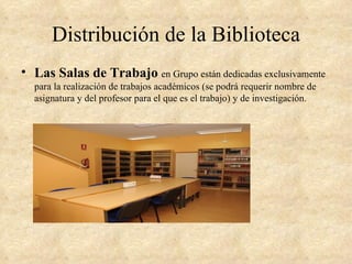 Distribución de la Biblioteca
• Las Salas de Trabajo en Grupo están dedicadas exclusivamente
  para la realización de trabajos académicos (se podrá requerir nombre de
  asignatura y del profesor para el que es el trabajo) y de investigación.
 