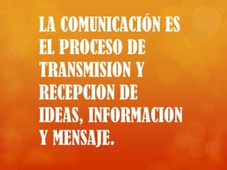 LA COMUNICACIÓN ES
EL PROCESO DE
TRANSMISION Y
RECEPCION DE
IDEAS, INFORMACION
Y MENSAJE.
 