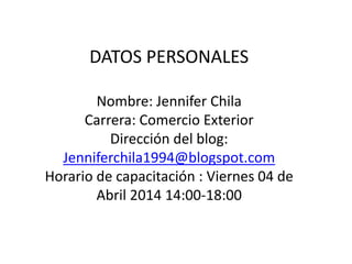 DATOS PERSONALES
Nombre: Jennifer Chila
Carrera: Comercio Exterior
Dirección del blog:
Jenniferchila1994@blogspot.com
Horario de capacitación : Viernes 04 de
Abril 2014 14:00-18:00
 