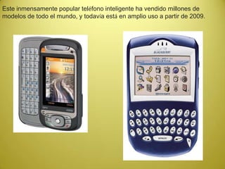 Este inmensamente popular teléfono inteligente ha vendido millones de
modelos de todo el mundo, y todavía está en amplio uso a partir de 2009.
 
