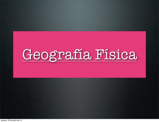 Geografía Física
jueves, 25 de abril de 13
 