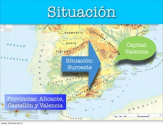 Situación
Situación:
Suroeste
Capital:
Valencia
Provincias: Alicante,
Castellón y Valencia
jueves, 25 de abril de 13
 