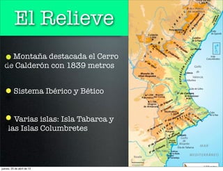 El Relieve
Montaña destacada el Cerro
de Calderón con 1839 metros
Sistema Ibérico y Bético
Varias islas: Isla Tabarca y
las Islas Columbretes
jueves, 25 de abril de 13
 
