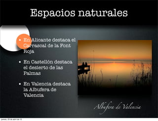 Espacios naturales
• En Alicante destaca el
Carrascal de la Font
Roja
• En Castellón destaca
el desierto de las
Palmas
• En Valencia destaca
la Albufera de
Valencia
Albufera de Valencia
jueves, 25 de abril de 13
 