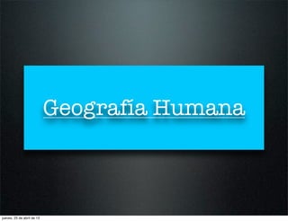 Geografía Humana
jueves, 25 de abril de 13
 