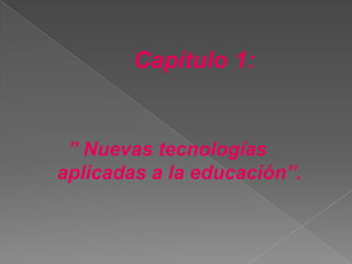 Capítulo 1:


 ” Nuevas tecnologías
aplicadas a la educación”.
 
