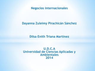 Negocios internacionales
Dayanna Zuleimy Pirachicán Sánchez
Dilsa Enith Triana Martínez
U.D.C.A
Universidad de Ciencias Aplicadas y
Ambientales
2014
 