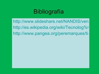 Bibliografía  http://www.slideshare.net/NANDIS/ventajas-e-inconvenientes-de-las-tic http://es.wikipedia.org/wiki/Tecnolog%C3%ADas_de_la_informaci%C3%B3n http://www.pangea.org/peremarques/tic.htm 