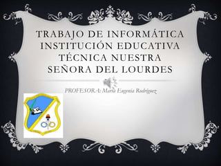 TRABAJO DE INFORMÁTICA
INSTITUCIÓN EDUCATIVA
TÉCNICA NUESTRA
SEÑORA DEL LOURDES
PROFESORA: María Eugenia Rodríguez
 