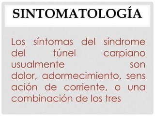 SINTOMATOLOGÍA
Los síntomas del síndrome
del túnel carpiano
usualmente son
dolor, adormecimiento, sens
ación de corriente, o una
combinación de los tres
 