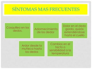 SÍNTOMAS MAS FRECUENTES
Cosquilleo en los
dedos.
Adormecimiento
de los dedos.
Dolor en el dedo
gordo, quizás
extendiéndose
hasta el cuello
Ardor desde la
muñeca hasta
los dedos
Cambios en el
tacto o
sensibilidad a la
temperatura
 