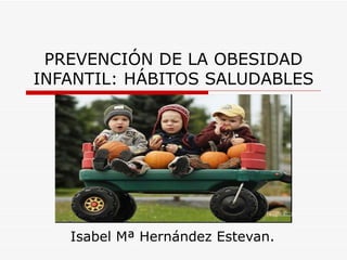 PREVENCIÓN DE LA OBESIDAD INFANTIL: HÁBITOS SALUDABLES Isabel Mª Hernández Estevan. 
