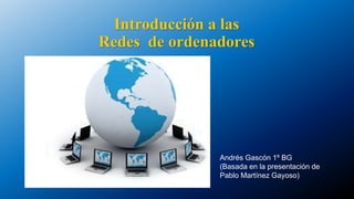 Introducción a las
Redes de ordenadores
Andrés Gascón 1º BG
(Basada en la presentación de
Pablo Martínez Gayoso)
 