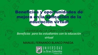 Beneficios y oportunidades de
mejora en la aplicación de la
educación virtual
Beneficios para los estudiantes con la educación
virtual
MANUEL FERNANDO BLANCO PINEDA
 