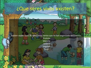 ¿Que seres vivos existen? Existen varios tipos de seres vivos tantos que se han organizado en 5 reinos:  Protista Mónera Animal Vegetal  Funji  