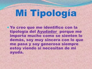 Mi Tipología
 Yo creo que me identifico con la
  tipología del Ayudador porque me
  importa mucho como se sienten lo
  demás, soy muy sincera con lo que
  me pasa y soy generosa siempre
  estoy viendo si necesitan de mi
  ayuda.
 