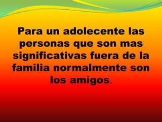Para un adolecente las
 personas que son mas
significativas fuera de la
familia normalmente son
        los amigos.
 
