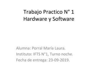 Trabajo Practico N° 1
Hardware y Software
Alumna: Porral María Laura.
Instituto: IFTS N°1, Turno noche.
Fecha de entrega: 23-09-2019.
 