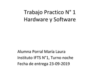Trabajo Practico N° 1
Hardware y Software
Alumna Porral María Laura
Instituto IFTS N°1, Turno noche
Fecha de entrega 23-09-2019
 