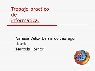 Trabajo practico de informática. Vanesa Veliz- bernardo Jáuregui 1ro-b Marcela Forneri 
