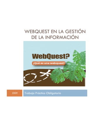 WEBQUEST EN LA GESTIÓN
         DE LA INFORMACIÓN




2009   Trabajo Práctico Obligatorio
 