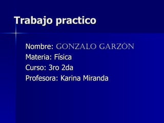 Trabajo practico Nombre:  Gonzalo Garzón Materia: Física Curso: 3ro 2da Profesora: Karina Miranda 