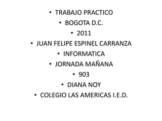 TRABAJO PRACTICO BOGOTA D.C. 2011 JUAN FELIPE ESPINEL CARRANZA INFORMATICA JORNADA MAÑANA 903 DIANA NOY COLEGIO LAS AMERICAS I.E.D. 