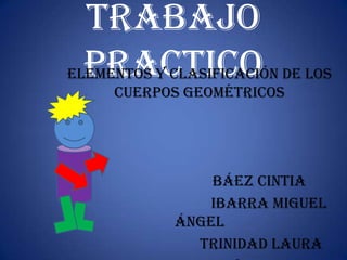 Trabajo Practico Elementos y clasificación de los cuerpos geométricos                                Báez Cintia                                     Ibarra Miguel Ángel                                 Trinidad Laura Villalba Guadalupe 