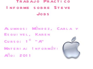 Trabajo Practico Informe sobre Steve  Jobs Alumnos: Méndez, Carla y Esquivel, Karen Curso: 1º “A” Materia: Informática Año: 2011 
