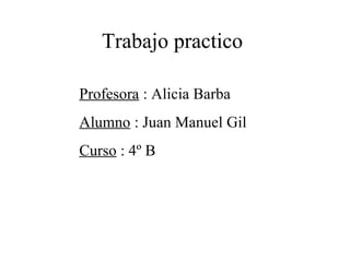 Trabajo practico

Profesora : Alicia Barba
Alumno : Juan Manuel Gil
Curso : 4º B
 