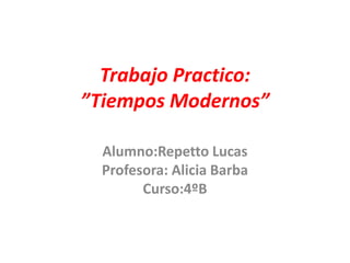 Trabajo Practico:
”Tiempos Modernos”

  Alumno:Repetto Lucas
  Profesora: Alicia Barba
        Curso:4ºB
 
