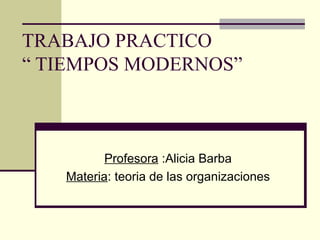 TRABAJO PRACTICO
“ TIEMPOS MODERNOS”



          Profesora :Alicia Barba
   Materia: teoria de las organizaciones
 