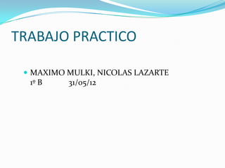 TRABAJO PRACTICO

  MAXIMO MULKI, NICOLAS LAZARTE
  1º B    31/05/12
 