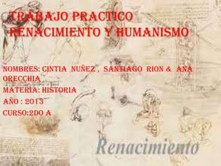 Trabajo practico
renacimiento y humanismo
Nombres: Cintia Nuñez , Santiago Rion & Ana
Orecchia
Materia: historia
Año : 2013
Curso:2do A
 