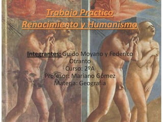 Trabajo Practico
Renacimiento y Humanismo
Integrantes: Guido Moyano y Federico
Otranto
Curso: 2ºA
Profesor: Mariano Gómez
Materia: Geografía
 