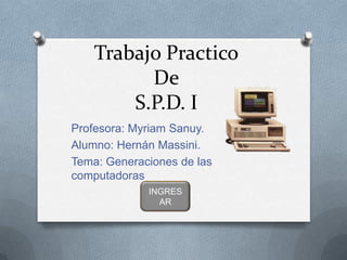 Trabajo Practico
De
S.P.D. I
Profesora: Myriam Sanuy.
Alumno: Hernán Massini.
Tema: Generaciones de las
computadoras
INGRES
AR
 