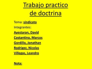 Trabajo practico
de doctrina
Tema: sindicato
Integrantes:
Ayestaran, David
Costantino, Marcos
Gordillo, Jonathan
Rodrigez, Nicolas
Villegas, Leandro
Nota:

 