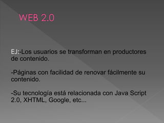 EJ:-Los usuarios se transforman en productores
de contenido.
-Páginas con facilidad de renovar fácilmente su
contenido.
-Su tecnología está relacionada con Java Script
2.0, XHTML, Google, etc...
 