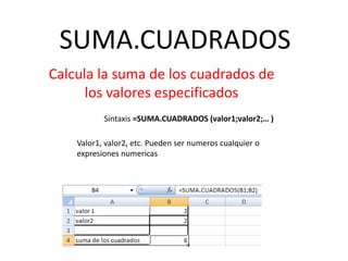 SUMA.CUADRADOS
Calcula la suma de los cuadrados de
los valores especificados
Sintaxis =SUMA.CUADRADOS (valor1;valor2;… )
Valor1, valor2, etc. Pueden ser numeros cualquier o
expresiones numericas
 