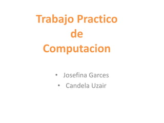 Trabajo Practico 
de 
Computacion 
• Josefina Garces 
• Candela Uzair 
 