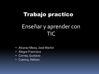 Trabajo practico 
Enseñar y aprender con 
TIC 
• Alcaraz Meza, José Martin 
• Alegre Francisco 
• Correa, Gustavo 
• Cuenca, Nelson 
 
