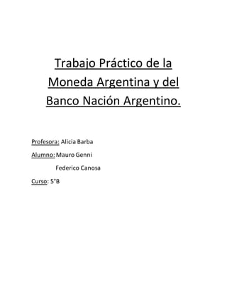 Trabajo Práctico de la 
Moneda Argentina y del 
Banco Nación Argentino. 
Profesora: Alicia Barba 
Alumno: Mauro Genni 
Federico Canosa 
Curso: 5°B 
 
