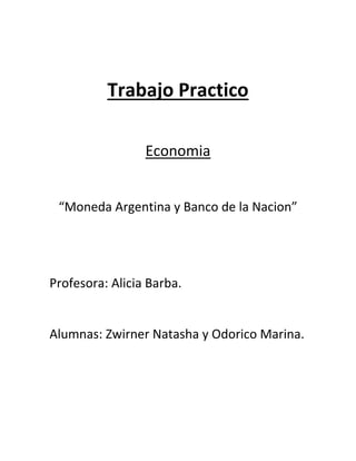 Trabajo Practico 
Economia 
“Moneda Argentina y Banco de la Nacion” 
Profesora: Alicia Barba. 
Alumnas: Zwirner Natasha y Odorico Marina. 
 
