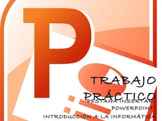 TRABAJO
PRÁCTICOPESTAÑA INSERTAR-
POWERPOINT.
INTRODUCCIÓN A LA INFORMÁTICA
 