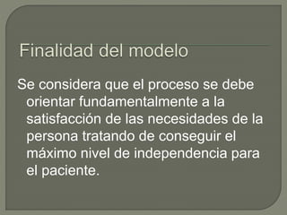 Se considera que el proceso se debe
orientar fundamentalmente a la
satisfacción de las necesidades de la
persona tratando de conseguir el
máximo nivel de independencia para
el paciente.
 
