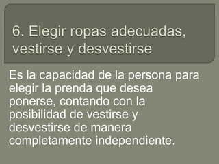 Es la capacidad de la persona para
elegir la prenda que desea
ponerse, contando con la
posibilidad de vestirse y
desvestirse de manera
completamente independiente.
 